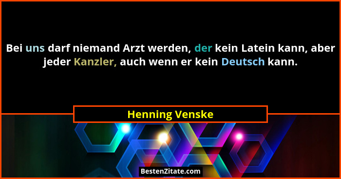 Bei uns darf niemand Arzt werden, der kein Latein kann, aber jeder Kanzler, auch wenn er kein Deutsch kann.... - Henning Venske