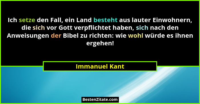 Ich setze den Fall, ein Land besteht aus lauter Einwohnern, die sich vor Gott verpflichtet haben, sich nach den Anweisungen der Bibel... - Immanuel Kant