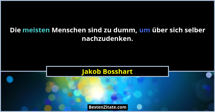 Die meisten Menschen sind zu dumm, um über sich selber nachzudenken.... - Jakob Bosshart