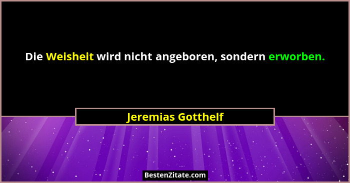 Die Weisheit wird nicht angeboren, sondern erworben.... - Jeremias Gotthelf