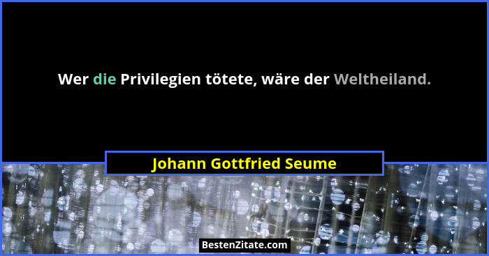 Wer die Privilegien tötete, wäre der Weltheiland.... - Johann Gottfried Seume