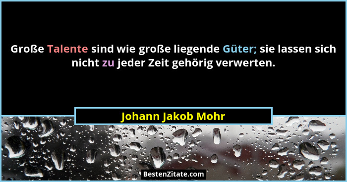 Große Talente sind wie große liegende Güter; sie lassen sich nicht zu jeder Zeit gehörig verwerten.... - Johann Jakob Mohr