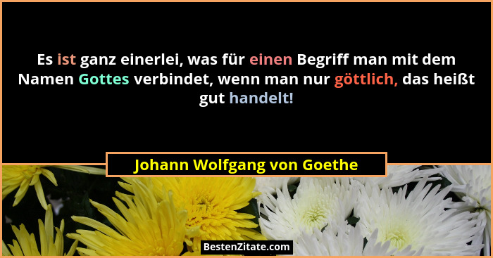 Es ist ganz einerlei, was für einen Begriff man mit dem Namen Gottes verbindet, wenn man nur göttlich, das heißt gut hand... - Johann Wolfgang von Goethe