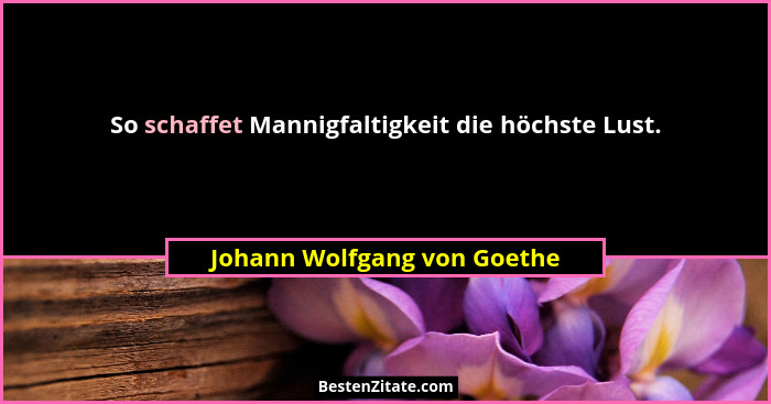 So schaffet Mannigfaltigkeit die höchste Lust.... - Johann Wolfgang von Goethe