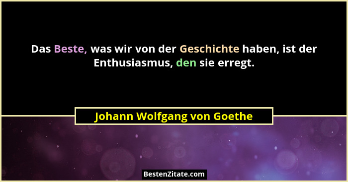 Das Beste, was wir von der Geschichte haben, ist der Enthusiasmus, den sie erregt.... - Johann Wolfgang von Goethe