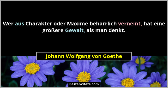 Wer aus Charakter oder Maxime beharrlich verneint, hat eine größere Gewalt, als man denkt.... - Johann Wolfgang von Goethe