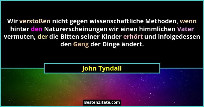 Wir verstoßen nicht gegen wissenschaftliche Methoden, wenn hinter den Naturerscheinungen wir einen himmlichen Vater vermuten, der die B... - John Tyndall