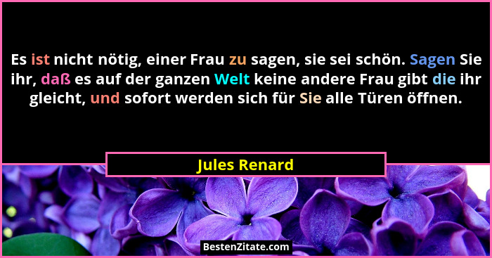 Es ist nicht nötig, einer Frau zu sagen, sie sei schön. Sagen Sie ihr, daß es auf der ganzen Welt keine andere Frau gibt die ihr gleich... - Jules Renard