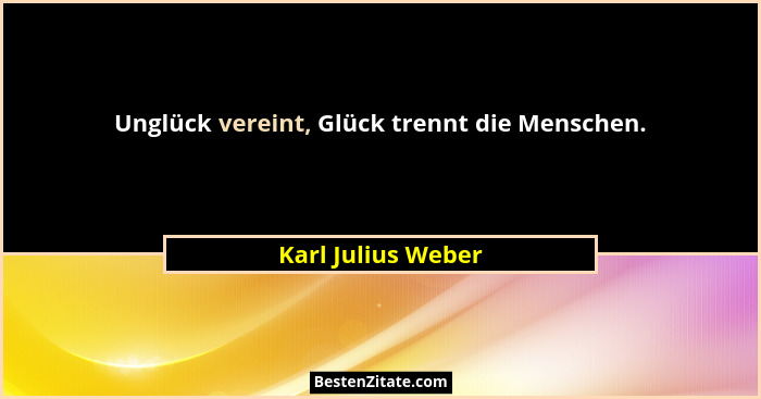 Unglück vereint, Glück trennt die Menschen.... - Karl Julius Weber