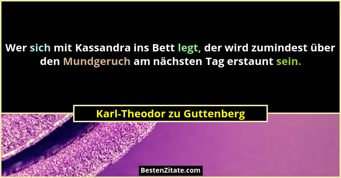 Wer sich mit Kassandra ins Bett legt, der wird zumindest über den Mundgeruch am nächsten Tag erstaunt sein.... - Karl-Theodor zu Guttenberg