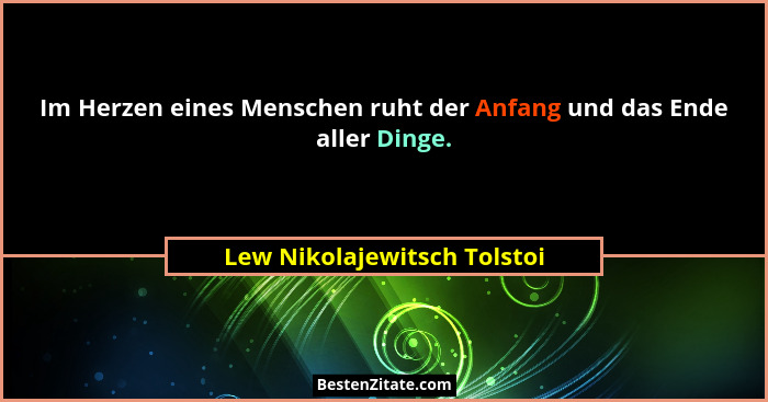 Im Herzen eines Menschen ruht der Anfang und das Ende aller Dinge.... - Lew Nikolajewitsch Tolstoi