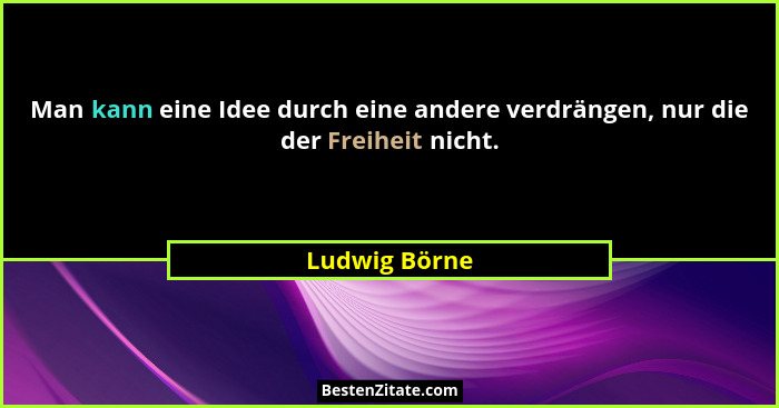 Man kann eine Idee durch eine andere verdrängen, nur die der Freiheit nicht.... - Ludwig Börne