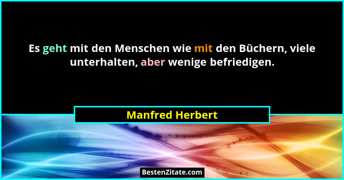 Es geht mit den Menschen wie mit den Büchern, viele unterhalten, aber wenige befriedigen.... - Manfred Herbert