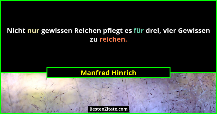 Nicht nur gewissen Reichen pflegt es für drei, vier Gewissen zu reichen.... - Manfred Hinrich
