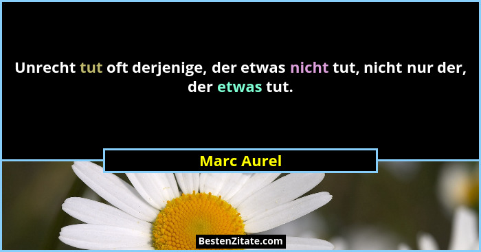 Unrecht tut oft derjenige, der etwas nicht tut, nicht nur der, der etwas tut.... - Marc Aurel