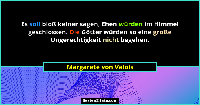 Es soll bloß keiner sagen, Ehen würden im Himmel geschlossen. Die Götter würden so eine große Ungerechtigkeit nicht begehen.... - Margarete von Valois