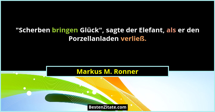 "Scherben bringen Glück", sagte der Elefant, als er den Porzellanladen verließ.... - Markus M. Ronner