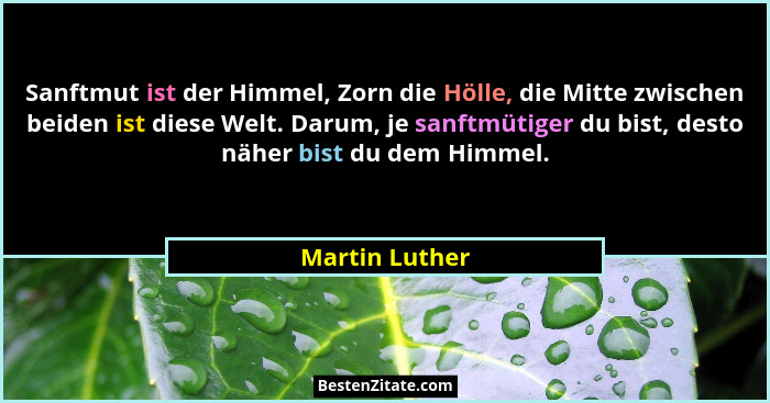 Sanftmut ist der Himmel, Zorn die Hölle, die Mitte zwischen beiden ist diese Welt. Darum, je sanftmütiger du bist, desto näher bist du... - Martin Luther