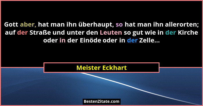 Gott aber, hat man ihn überhaupt, so hat man ihn allerorten; auf der Straße und unter den Leuten so gut wie in der Kirche oder in de... - Meister Eckhart