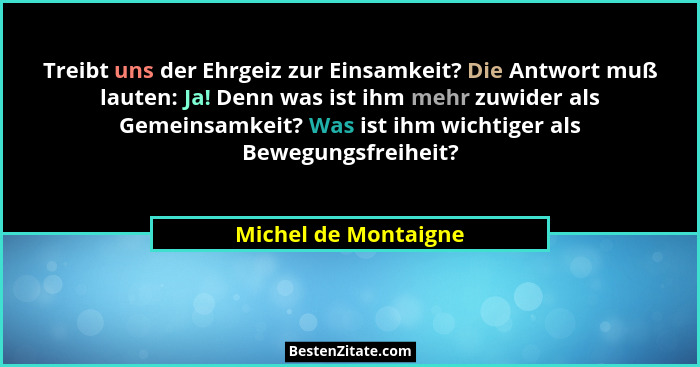 Treibt uns der Ehrgeiz zur Einsamkeit? Die Antwort muß lauten: Ja! Denn was ist ihm mehr zuwider als Gemeinsamkeit? Was ist ihm... - Michel de Montaigne