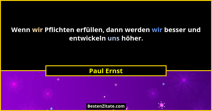 Wenn wir Pflichten erfüllen, dann werden wir besser und entwickeln uns höher.... - Paul Ernst
