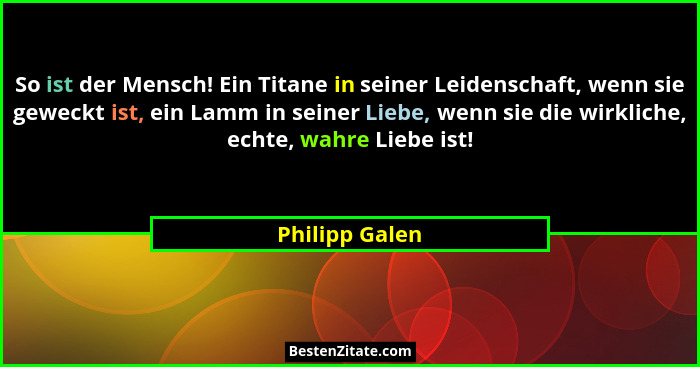 So ist der Mensch! Ein Titane in seiner Leidenschaft, wenn sie geweckt ist, ein Lamm in seiner Liebe, wenn sie die wirkliche, echte, w... - Philipp Galen