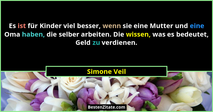 Es ist für Kinder viel besser, wenn sie eine Mutter und eine Oma haben, die selber arbeiten. Die wissen, was es bedeutet, Geld zu verdie... - Simone Veil