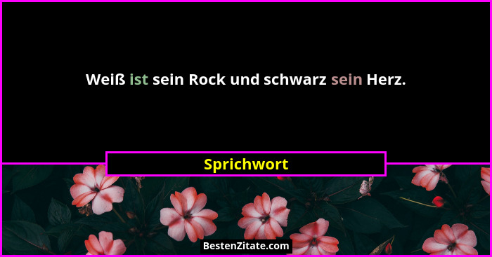 Weiß ist sein Rock und schwarz sein Herz.... - Sprichwort