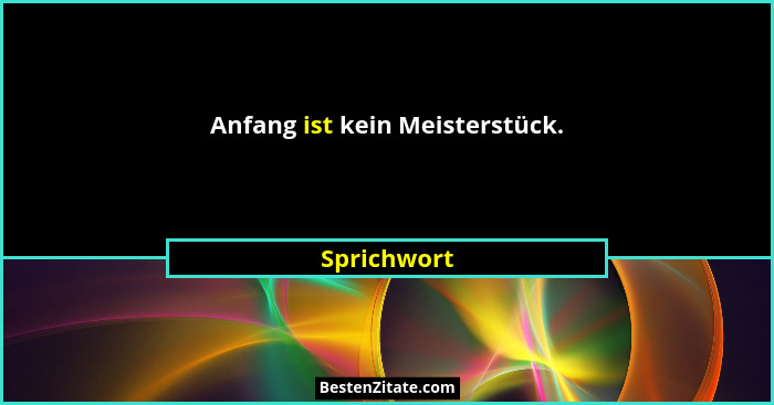 Anfang ist kein Meisterstück.... - Sprichwort