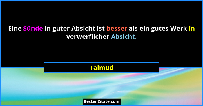 Eine Sünde in guter Absicht ist besser als ein gutes Werk in verwerflicher Absicht.... - Talmud