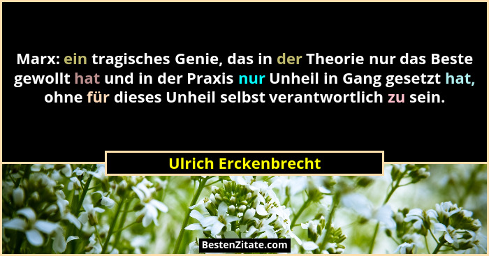 Marx: ein tragisches Genie, das in der Theorie nur das Beste gewollt hat und in der Praxis nur Unheil in Gang gesetzt hat, ohne... - Ulrich Erckenbrecht