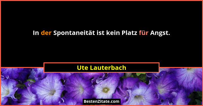 In der Spontaneität ist kein Platz für Angst.... - Ute Lauterbach