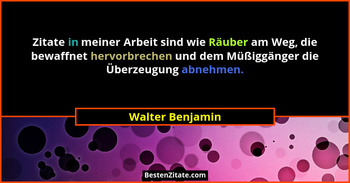 Zitate in meiner Arbeit sind wie Räuber am Weg, die bewaffnet hervorbrechen und dem Müßiggänger die Überzeugung abnehmen.... - Walter Benjamin