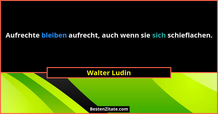 Aufrechte bleiben aufrecht, auch wenn sie sich schieflachen.... - Walter Ludin
