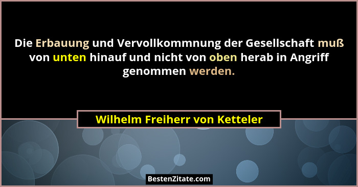 Die Erbauung und Vervollkommnung der Gesellschaft muß von unten hinauf und nicht von oben herab in Angriff genommen we... - Wilhelm Freiherr von Ketteler