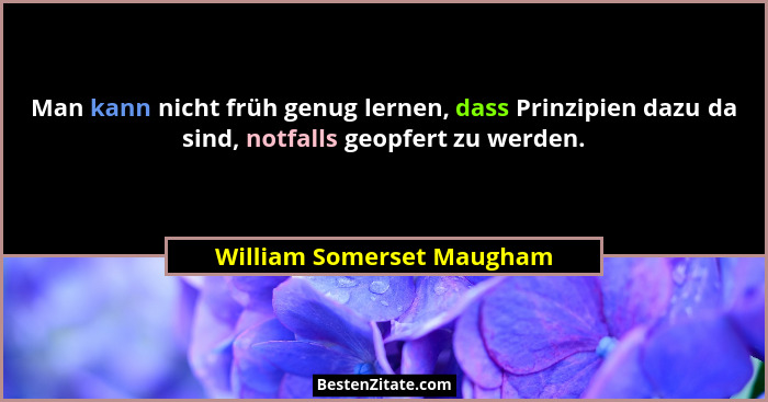 Man kann nicht früh genug lernen, dass Prinzipien dazu da sind, notfalls geopfert zu werden.... - William Somerset Maugham