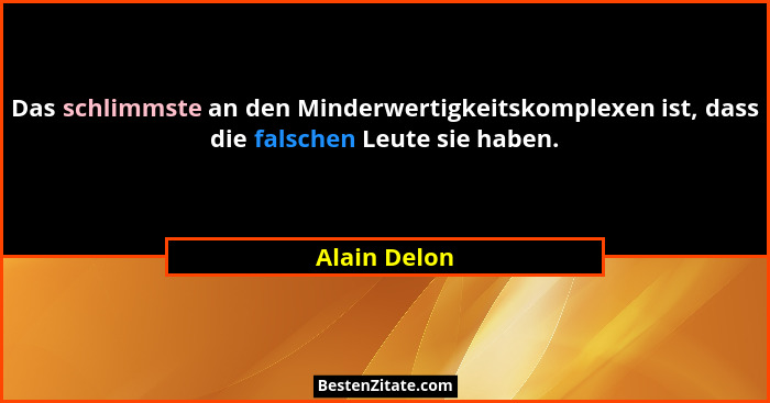 Das schlimmste an den Minderwertigkeitskomplexen ist, dass die falschen Leute sie haben.... - Alain Delon