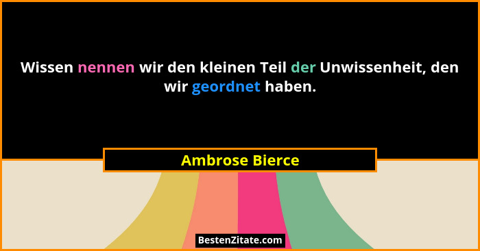Wissen nennen wir den kleinen Teil der Unwissenheit, den wir geordnet haben.... - Ambrose Bierce
