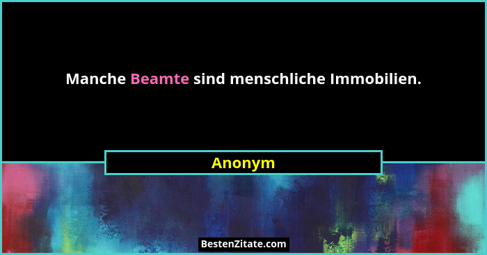 Manche Beamte sind menschliche Immobilien.... - Anonym