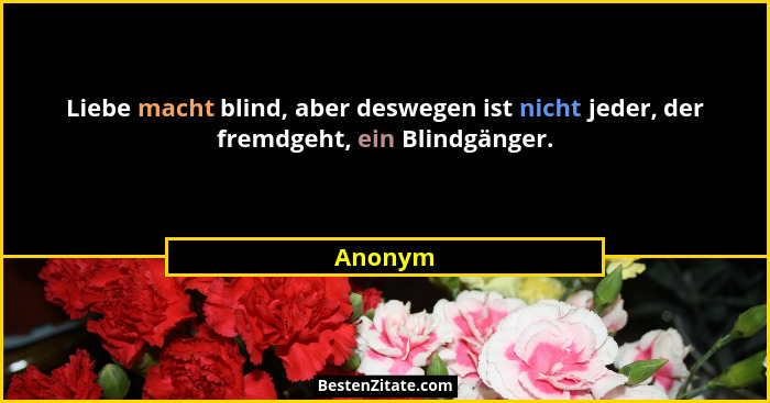 Liebe macht blind, aber deswegen ist nicht jeder, der fremdgeht, ein Blindgänger.... - Anonym