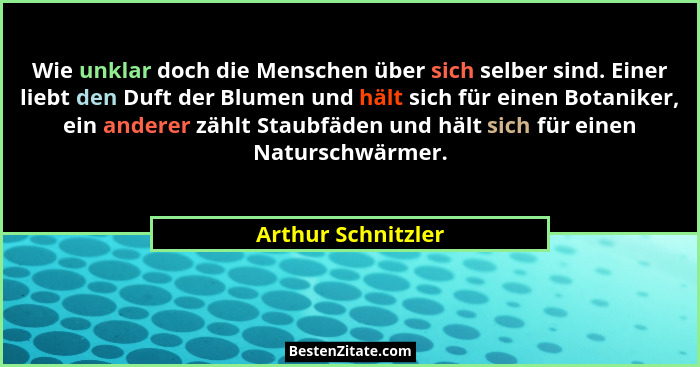 Wie unklar doch die Menschen über sich selber sind. Einer liebt den Duft der Blumen und hält sich für einen Botaniker, ein anderer... - Arthur Schnitzler