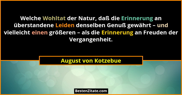 Welche Wohltat der Natur, daß die Erinnerung an überstandene Leiden denselben Genuß gewährt – und vielleicht einen größeren – al... - August von Kotzebue