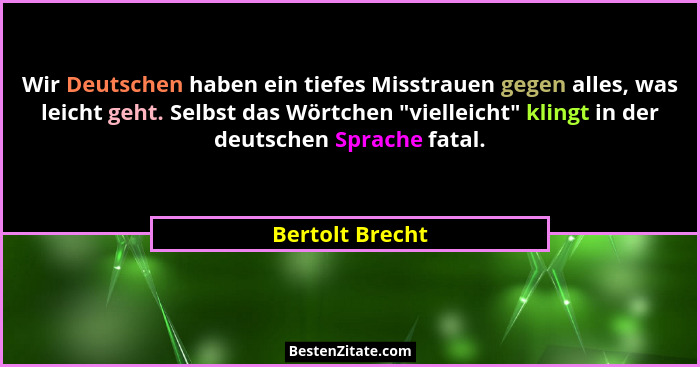 Wir Deutschen haben ein tiefes Misstrauen gegen alles, was leicht geht. Selbst das Wörtchen "vielleicht" klingt in der deutsc... - Bertolt Brecht