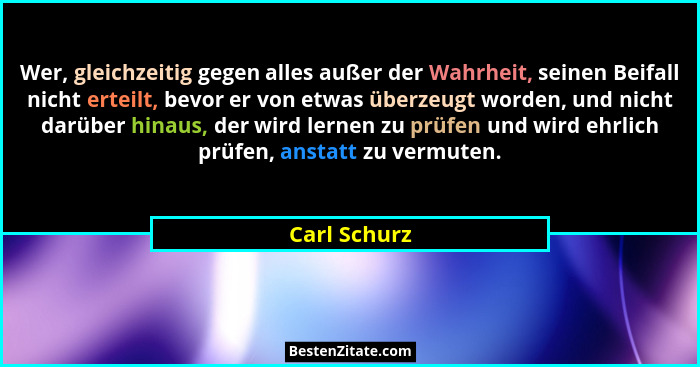 Wer, gleichzeitig gegen alles außer der Wahrheit, seinen Beifall nicht erteilt, bevor er von etwas überzeugt worden, und nicht darüber h... - Carl Schurz