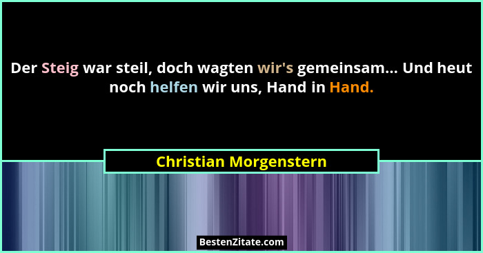 Der Steig war steil, doch wagten wir's gemeinsam... Und heut noch helfen wir uns, Hand in Hand.... - Christian Morgenstern