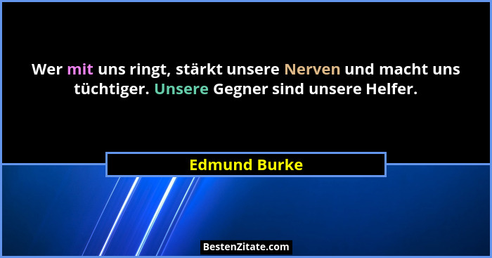Wer mit uns ringt, stärkt unsere Nerven und macht uns tüchtiger. Unsere Gegner sind unsere Helfer.... - Edmund Burke