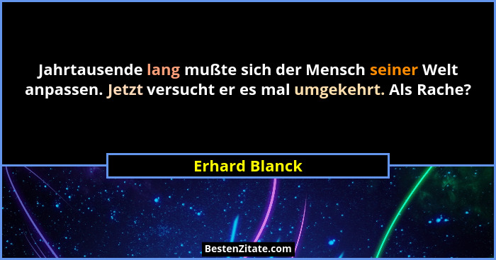 Jahrtausende lang mußte sich der Mensch seiner Welt anpassen. Jetzt versucht er es mal umgekehrt. Als Rache?... - Erhard Blanck