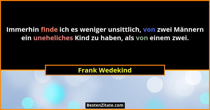 Immerhin finde ich es weniger unsittlich, von zwei Männern ein uneheliches Kind zu haben, als von einem zwei.... - Frank Wedekind
