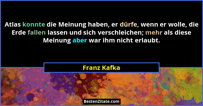 Atlas konnte die Meinung haben, er dürfe, wenn er wolle, die Erde fallen lassen und sich verschleichen; mehr als diese Meinung aber war... - Franz Kafka