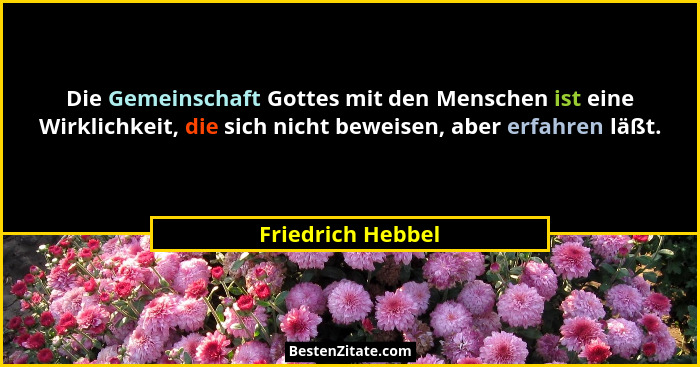 Die Gemeinschaft Gottes mit den Menschen ist eine Wirklichkeit, die sich nicht beweisen, aber erfahren läßt.... - Friedrich Hebbel
